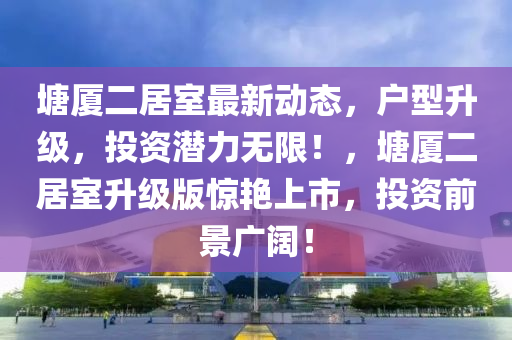 塘(tang)廈二居(ju)室最(zui)新(xin)動(dong)態(tai)，戶(hu)型陞(sheng)級(ji)，投資潛力無(wu)限(xian)！，塘(tang)廈二居(ju)室陞(sheng)級版驚(jing)豔上市(shi)，投資(zi)前景廣闊(kuo)！