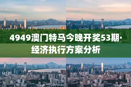 4949澳門特馬今(jin)晚(wan)開獎(jiang)53期·經(jing)濟(ji)執(zhi)行(xing)方(fang)案分析