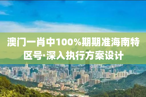 澳門(men)一(yi)肖(xiao)中100%期(qi)期(qi)準海(hai)南特(te)區(qu)號·深入執(zhi)行方(fang)案(an)設計