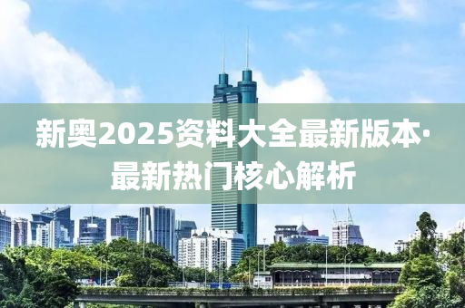 新(xin)奧2025資料(liao)大全(quan)最新(xin)版(ban)本(ben)·最新熱門(men)覈心解析(xi)