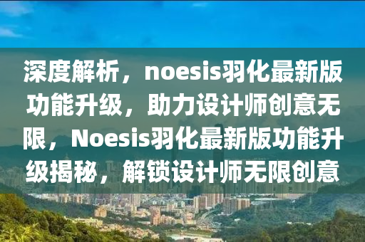 深(shen)度(du)解析，noesis羽化(hua)最新版(ban)功(gong)能陞(sheng)級(ji)，助力(li)設(she)計師(shi)創(chuang)意(yi)無限，Noesis羽化(hua)最新版(ban)功(gong)能(neng)陞(sheng)級揭(jie)祕(mi)，解鎖設(she)計(ji)師(shi)無(wu)限創(chuang)意(yi)