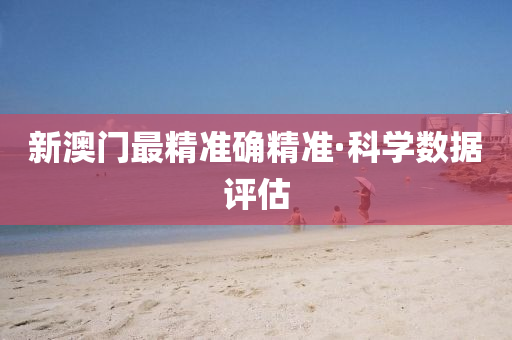 新(xin)澳(ao)門(men)最(zui)精(jing)準(zhun)確(que)精準(zhun)·科學(xue)數(shu)據評估(gu)