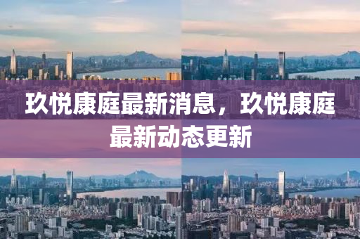 玖悅(yue)康庭最(zui)新消(xiao)息，玖(jiu)悅康庭(ting)最新動態更新(xin)