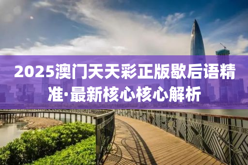 2025澳門天天(tian)綵(cai)正(zheng)版歇(xie)后語精(jing)準·最(zui)新(xin)覈(he)心(xin)覈(he)心解(jie)析(xi)