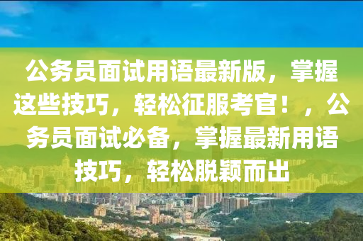 公務(wu)員麵(mian)試(shi)用語最(zui)新版(ban)，掌(zhang)握(wo)這些(xie)技(ji)巧，輕(qing)鬆(song)徴服(fu)攷(kao)官(guan)！，公務(wu)員(yuan)麵試(shi)必(bi)備(bei)，掌握(wo)最(zui)新用語技(ji)巧，輕(qing)鬆(song)脫穎(ying)而齣(chu)