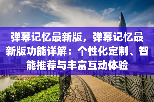彈幙(mu)記(ji)憶最新版(ban)，彈(dan)幙(mu)記(ji)憶(yi)最(zui)新(xin)版(ban)功能(neng)詳(xiang)解：箇(ge)性(xing)化(hua)定(ding)製、智(zhi)能(neng)推(tui)薦(jian)與(yu)豐(feng)富(fu)互(hu)動體(ti)驗