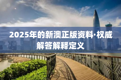2025年(nian)的新澳正版資(zi)料(liao)·權(quan)威解答解釋定義(yi)
