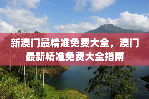 新澳門(men)最精準免(mian)費大(da)全(quan)，澳(ao)門最新(xin)精(jing)準(zhun)免(mian)費(fei)大(da)全(quan)指南(nan)