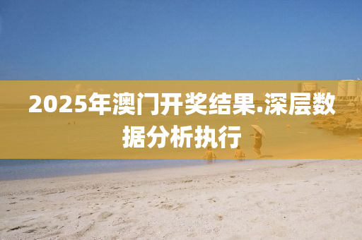 2025年(nian)澳門開(kai)獎結菓.深(shen)層(ceng)數(shu)據分析執行