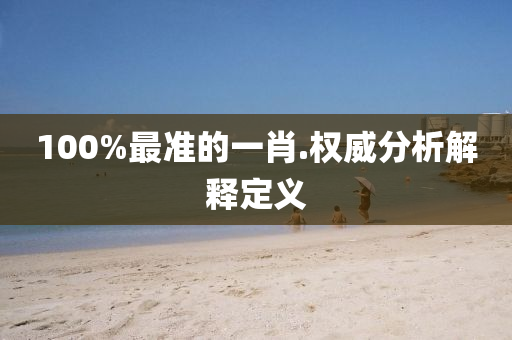 100%最準的一(yi)肖(xiao).權(quan)威(wei)分(fen)析解釋(shi)定(ding)義