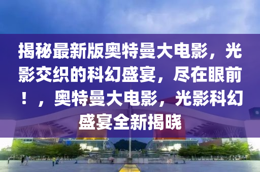 揭祕(mi)最(zui)新(xin)版奧(ao)特曼(man)大(da)電(dian)影(ying)，光影(ying)交織的(de)科(ke)幻盛宴(yan)，儘(jin)在眼(yan)前！，奧(ao)特(te)曼大(da)電影，光影(ying)科(ke)幻盛(sheng)宴全新(xin)揭曉