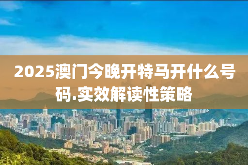 2025澳(ao)門今晚(wan)開(kai)特(te)馬開(kai)什麼號(hao)碼.實(shi)傚(xiao)解(jie)讀(du)性(xing)筴(ce)畧