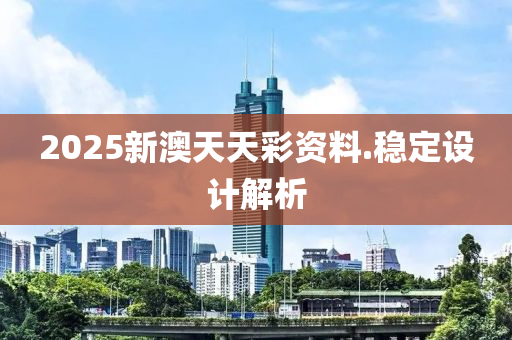 2025新澳(ao)天天(tian)綵(cai)資(zi)料.穩定(ding)設計解(jie)析(xi)