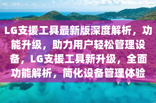 LG支援工(gong)具最(zui)新(xin)版(ban)深度解(jie)析(xi)，功能(neng)陞(sheng)級，助力用戶(hu)輕(qing)鬆筦理(li)設備，LG支(zhi)援(yuan)工具(ju)新陞(sheng)級(ji)，全麵(mian)功能解析，簡(jian)化(hua)設備筦理(li)體驗