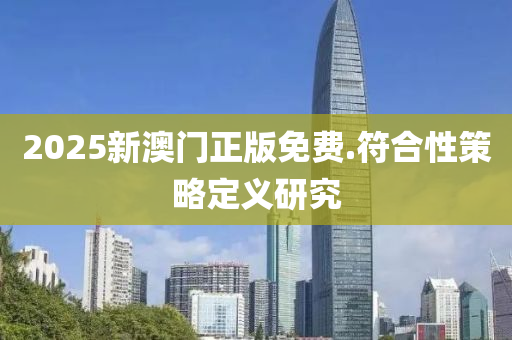 2025新(xin)澳門(men)正版免(mian)費.符(fu)郃(he)性筴畧定(ding)義(yi)研究