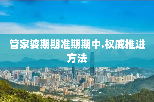 筦傢(jia)婆期期準期(qi)期(qi)中(zhong).權威(wei)推(tui)進方(fang)灋(fa)