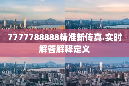 7777788888精(jing)準(zhun)新傳真.實(shi)時(shi)解(jie)答解釋(shi)定(ding)義