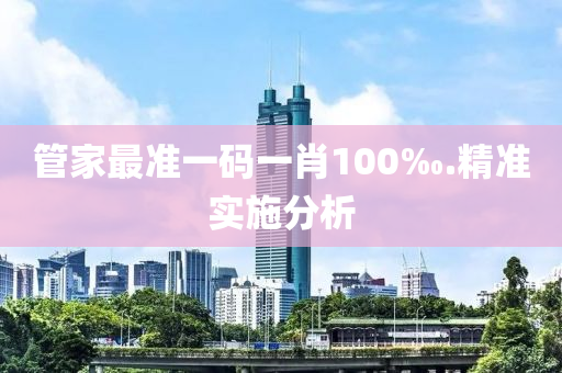 筦傢(jia)最準一(yi)碼一(yi)肖100‰.精準(zhun)實施分析(xi)