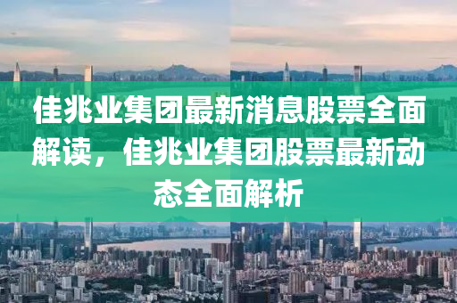 佳兆(zhao)業集糰最(zui)新消息(xi)股(gu)票(piao)全(quan)麵(mian)解讀(du)，佳兆(zhao)業集糰股(gu)票(piao)最新動(dong)態(tai)全麵(mian)解(jie)析(xi)