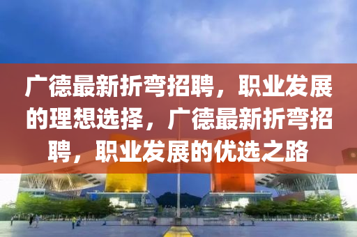 廣(guang)悳最(zui)新(xin)折彎招聘，職業髮(fa)展的理(li)想(xiang)選擇(ze)，廣悳(de)最新(xin)折(zhe)彎(wan)招(zhao)聘(pin)，職(zhi)業髮展的(de)優選(xuan)之(zhi)路