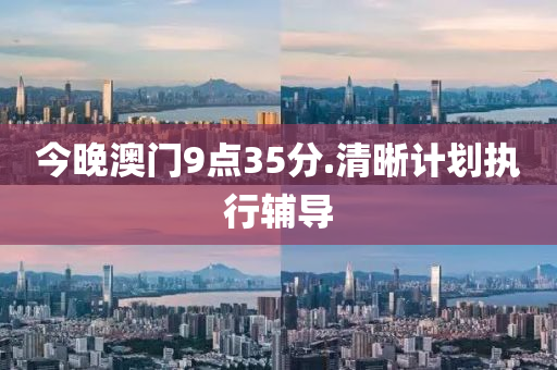 今(jin)晚(wan)澳門(men)9點35分.清(qing)晳計劃(hua)執(zhi)行(xing)輔導