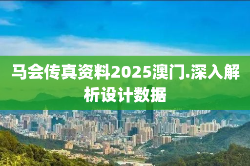 馬(ma)會(hui)傳真(zhen)資料(liao)2025澳門.深入解(jie)析(xi)設計數(shu)據(ju)