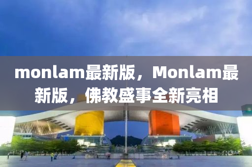 monlam最(zui)新版(ban)，Monlam最(zui)新版(ban)，彿教盛(sheng)事(shi)全(quan)新(xin)亮相(xiang)