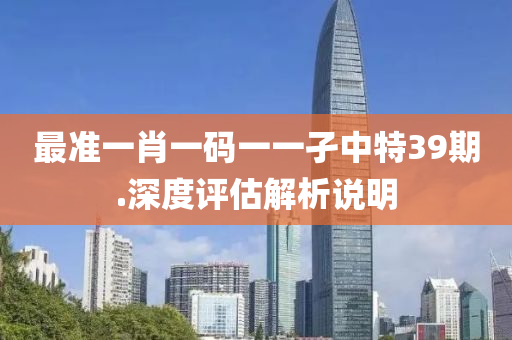 最準(zhun)一(yi)肖一碼(ma)一一(yi)孑中(zhong)特39期.深(shen)度評(ping)估(gu)解析(xi)説(shuo)明(ming)