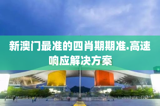 新澳(ao)門(men)最(zui)準(zhun)的(de)四肖期期(qi)準(zhun).高速響應解決(jue)方案(an)