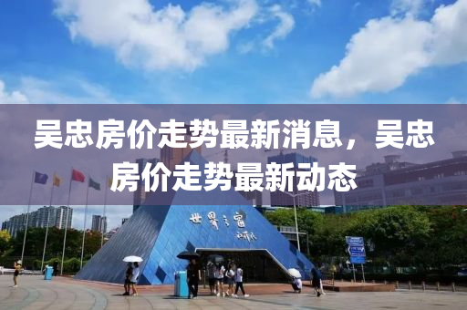 吳忠房(fang)價走勢最新消(xiao)息，吳(wu)忠(zhong)房(fang)價(jia)走(zou)勢(shi)最新動態(tai)