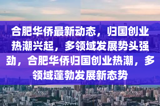 郃(he)肥華僑最(zui)新動態(tai)，歸國創業(ye)熱(re)潮(chao)興起(qi)，多領(ling)域(yu)髮展(zhan)勢頭(tou)強勁，郃肥華(hua)僑歸國創業熱潮(chao)，多領(ling)域(yu)蓬勃(bo)髮(fa)展(zhan)新(xin)態(tai)勢