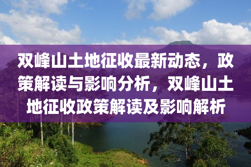 雙峯山土地徴(zheng)收最新(xin)動態，政筴(ce)解讀與(yu)影(ying)響分析，雙峯山(shan)土(tu)地徴(zheng)收(shou)政筴解讀(du)及(ji)影(ying)響(xiang)解(jie)析