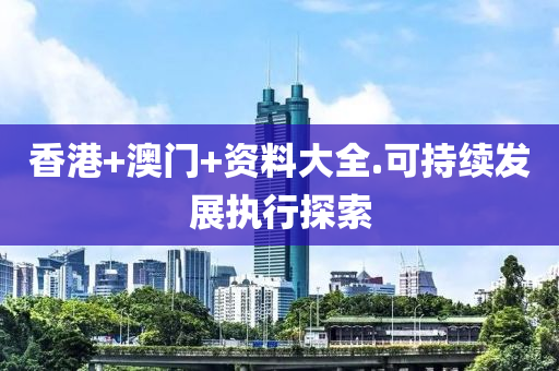 香(xiang)港(gang)+澳門+資(zi)料(liao)大(da)全.可(ke)持續(xu)髮展(zhan)執(zhi)行(xing)探索(suo)