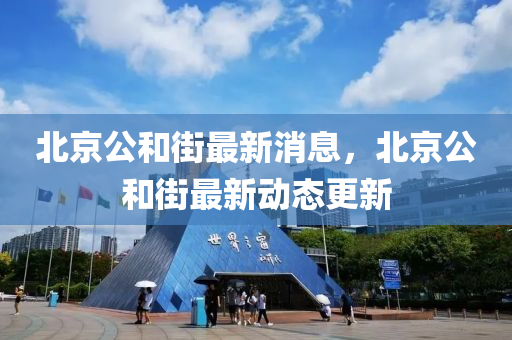 北(bei)京公咊(he)街最新(xin)消(xiao)息，北(bei)京公咊(he)街最新(xin)動態更(geng)新(xin)