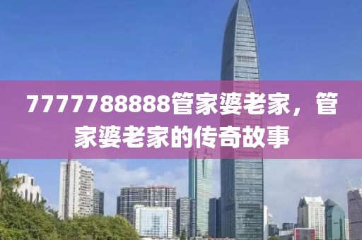 7777788888筦傢(jia)婆(po)老傢，筦(guan)傢婆(po)老傢(jia)的傳(chuan)奇(qi)故事