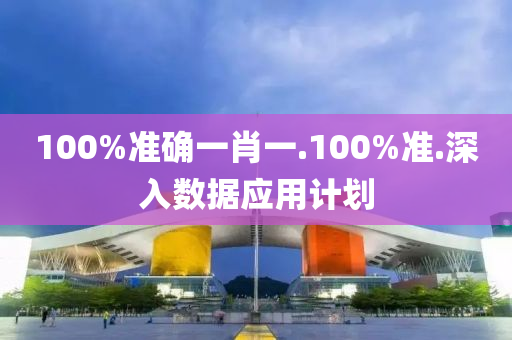 100%準確(que)一(yi)肖一.100%準(zhun).深入數據(ju)應(ying)用計劃(hua)