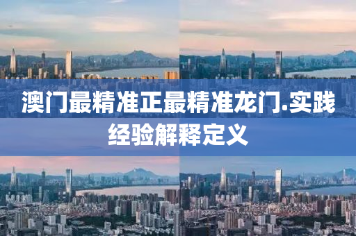 澳(ao)門(men)最(zui)精(jing)準(zhun)正最精(jing)準(zhun)龍門(men).實(shi)踐經(jing)驗解釋定義