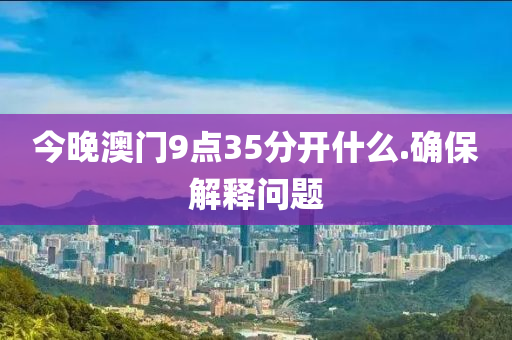 今晚澳(ao)門9點(dian)35分(fen)開什(shen)麼(me).確(que)保(bao)解釋問(wen)題(ti)