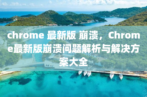 chrome 最(zui)新版(ban) 崩(beng)潰(kui)，Chrome最新版(ban)崩潰問(wen)題(ti)解析(xi)與(yu)解(jie)決方案大(da)全(quan)