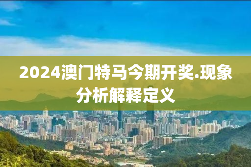 2024澳(ao)門特馬(ma)今(jin)期開(kai)獎(jiang).現(xian)象分析解釋(shi)定(ding)義(yi)