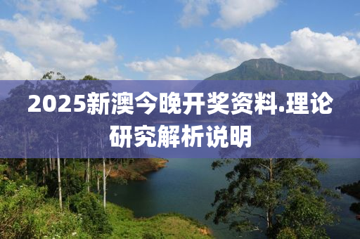 2025新(xin)澳今(jin)晚(wan)開(kai)獎(jiang)資(zi)料(liao).理論(lun)研究解(jie)析(xi)説明