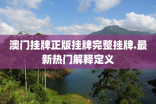 澳(ao)門(men)掛牌(pai)正(zheng)版掛(gua)牌完(wan)整(zheng)掛(gua)牌(pai).最(zui)新熱(re)門解釋(shi)定(ding)義