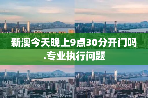 新澳(ao)今天(tian)晚上(shang)9點(dian)30分(fen)開門(men)嗎(ma).專(zhuan)業執(zhi)行問(wen)題