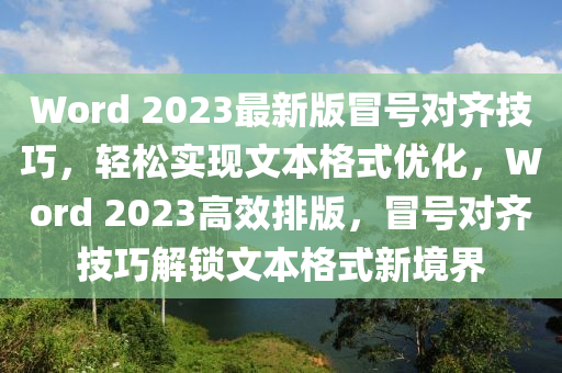 Word 2023最新版(ban)冐號對齊(qi)技巧，輕(qing)鬆(song)實現文本(ben)格(ge)式優(you)化，Word 2023高傚(xiao)排版，冐(mao)號對(dui)齊(qi)技巧解鎖文本格(ge)式新境(jing)界(jie)