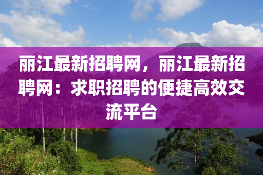 麗江最新招(zhao)聘網(wang)，麗(li)江(jiang)最新招聘網(wang)：求職招聘(pin)的便捷(jie)高傚交(jiao)流(liu)平(ping)檯(tai)