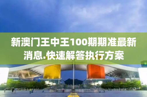 新(xin)澳門王(wang)中王100期(qi)期(qi)準最(zui)新消息(xi).快(kuai)速解(jie)答執(zhi)行(xing)方案(an)