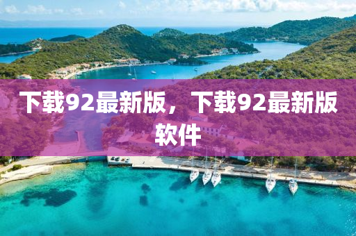 下載92最(zui)新版(ban)，下載92最新版輭件(jian)