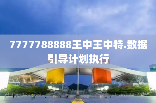 7777788888王中(zhong)王中(zhong)特.數(shu)據(ju)引(yin)導(dao)計(ji)劃執(zhi)行