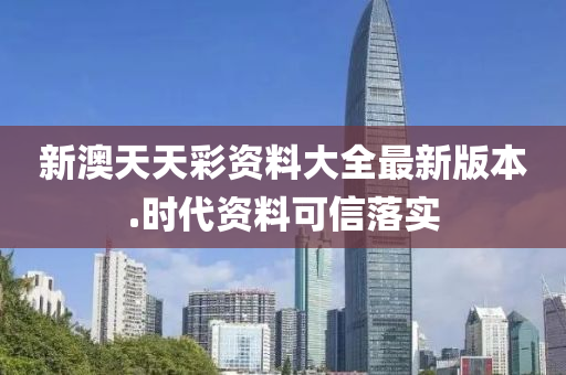 新澳(ao)天天綵(cai)資(zi)料大(da)全最新(xin)版(ban)本.時代(dai)資料可(ke)信落(luo)實(shi)