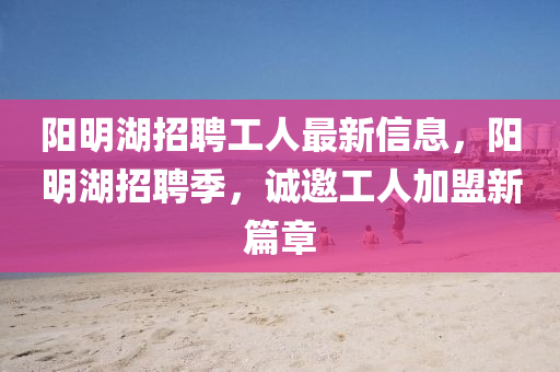 陽(yang)明湖(hu)招(zhao)聘工人(ren)最新信息，陽明湖(hu)招聘季(ji)，誠(cheng)邀工(gong)人(ren)加盟(meng)新篇(pian)章